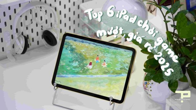 Top 6 iPad Chơi Game Mượt, Giá Rẻ Đáng Mua Nhất Năm 2025