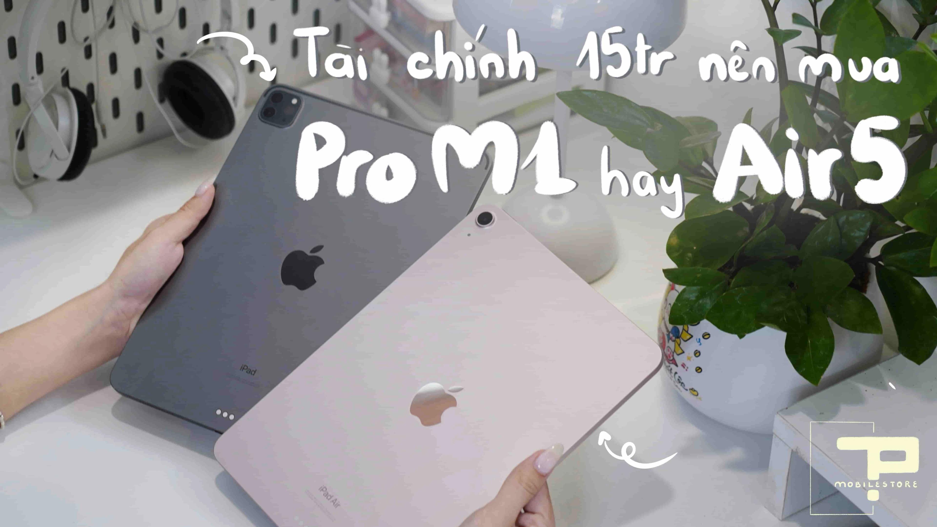 Tài chính 15 triệu: Nên mua iPad Air 5 hay iPad Pro M1?